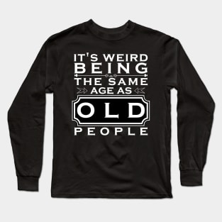 It's weird being the same age as old people Long Sleeve T-Shirt